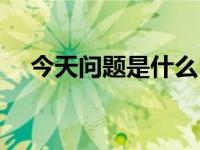 今天问题是什么（今日问题是什么意思）