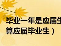 毕业一年是应届生还是往届生（今日毕业一年算应届毕业生）