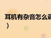 耳机有杂音怎么调（今日耳机有杂音怎么消除）