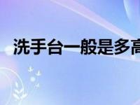 洗手台一般是多高（今日洗手台一般多高）