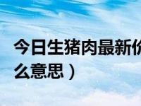 今日生猪肉最新价格涨跌表（今日生肉熟肉什么意思）