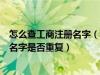 怎么查工商注册名字（今日如何在网上查询想要注册的工商名字是否重复）