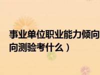 事业单位职业能力倾向测试题库（今日事业单位职业能力倾向测验考什么）