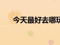 今天最好去哪玩（今日哪个城市好玩）