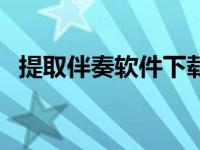提取伴奏软件下载（今日提取伴奏的软件）