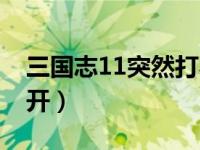三国志11突然打不开了（今日三国志11打不开）