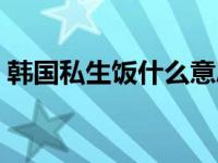 韩国私生饭什么意思（今日韩国四大私生饭）