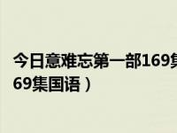 今日意难忘第一部169集国语在线观看（今日意难忘第一部169集国语）