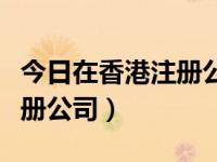 今日在香港注册公司需要什么（今日在香港注册公司）