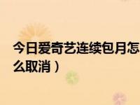 今日爱奇艺连续包月怎么取消不了（今日爱奇艺连续包月怎么取消）