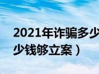 2021年诈骗多少钱就可以立案（今日诈骗多少钱够立案）