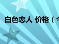 白色恋人 价格（今日白色恋人多少钱一盒）