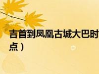 吉首到凤凰古城大巴时间（今日吉首到凤凰古城汽车最晚几点）