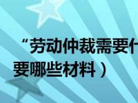 “劳动仲裁需要什么资料”（今日劳动仲裁需要哪些材料）