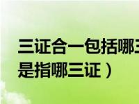 三证合一包括哪三证?（今日所谓的三证合一是指哪三证）