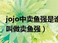 jojo中卖鱼强是谁（今日jojo里三乔为什么被叫做卖鱼强）