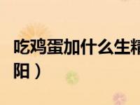 吃鸡蛋加什么生精补肾（今日生鸡蛋加什么壮阳）