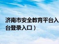 济南市安全教育平台入口登录手机（今日济南市安全教育平台登录入囗）