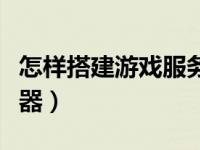 怎样搭建游戏服务器（今日如何搭建游戏服务器）
