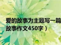 爱的故事为主题写一篇作文题目自拟四百字左右（今日爱的故事作文450字）