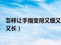 怎样让手指变得又细又长又好看（今日怎样让手指变得又细又长）