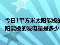 今日1平方米太阳能板的发电量是多少千瓦（今日1平方米太阳能板的发电量是多少）