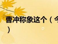 曹冲称象这个（今日曹冲称象的故事充分体现）