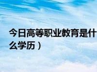今日高等职业教育是什么学历毕业（今日高等职业教育是什么学历）