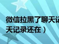 微信拉黑了聊天记录还在（今日微信拉黑后聊天记录还在）