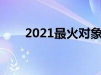 2021最火对象备注（今日对象备注）
