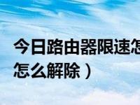 今日路由器限速怎么解除的（今日路由器限速怎么解除）