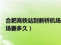 合肥高铁站到新桥机场多长时间（今日合肥高铁站到新桥机场要多久）
