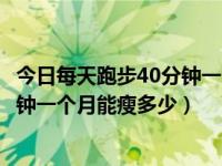 今日每天跑步40分钟一个月能瘦多少呢（今日每天跑步40分钟一个月能瘦多少）
