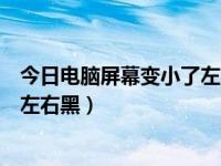 今日电脑屏幕变小了左右黑屏怎么办（今日电脑屏幕变小了左右黑）