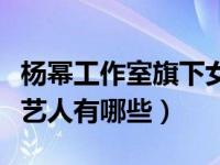 杨幂工作室旗下女艺人（今日杨幂工作室旗下艺人有哪些）