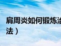 肩周炎如何锻炼治疗（今日肩周炎自我锻炼方法）