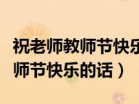 祝老师教师节快乐的简短话语（今日祝老师教师节快乐的话）