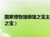 国家博物馆镇馆之宝主要看点有什么（今日国家博物馆镇馆之宝）