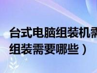 台式电脑组装机需要哪些配件（今日台式电脑组装需要哪些）