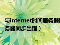 与internet时间服务器同步出错 超时（今日internet时间服务器同步出错）
