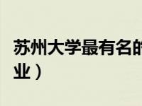 苏州大学最有名的专业（今日苏州大学优势专业）