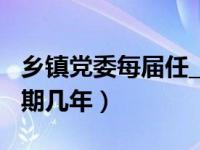 乡镇党委每届任____年（今日乡镇党委每届任期几年）