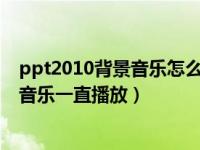 ppt2010背景音乐怎么设置一直播放（今日如何让ppt背景音乐一直播放）
