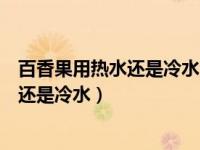 百香果用热水还是冷水泡有营养（今日百香果用来泡热水好还是冷水）
