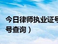 今日律师执业证号查询官网（今日律师执业证号查询）