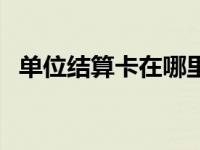 单位结算卡在哪里登录（今日单位结算卡）