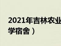 2021年吉林农业大学宿舍（今日吉林农业大学宿舍）