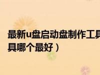 最新u盘启动盘制作工具软件哪个好（今日u盘启动盘制作工具哪个最好）