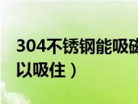 304不锈钢能吸磁铁（今日304不锈钢磁铁可以吸住）