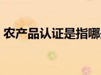 农产品认证是指哪些认证（今日农产品认证）